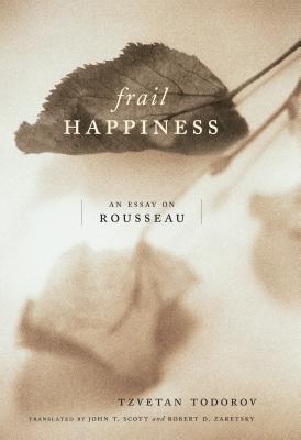Frail Happiness: An Essay on Rousseau - Todorov, Tzvetan, and Scott, John T (Translated by), and Zaretsky, Robert (Translated by)