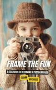 Frame the Fun: A Kids Guide to Becoming a Photographer