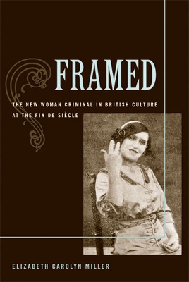Framed: The New Woman Criminal in British Culture at the Fin de Siecle - Miller, Elizabeth Carolyn