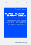 Frames -- Framing -- Framing-Effekte: Theoretische Und Methodische Grundlegung Des Framing-Ansatzes Sowie Empirische Befunde Zur Nachrichtenproduktion