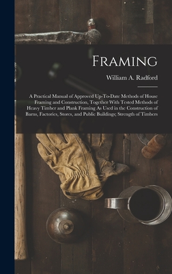Framing: A Practical Manual of Approved Up-To-Date Methods of House Framing and Construction, Together With Tested Methods of Heavy Timber and Plank Framing As Used in the Construction of Barns, Factories, Stores, and Public Buildings; Strength of Timbers - Radford, William a