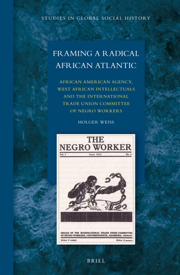 Framing a Radical African Atlantic: African American Agency, West African Intellectuals and the International Trade Union Committee of Negro Workers - Weiss, Holger