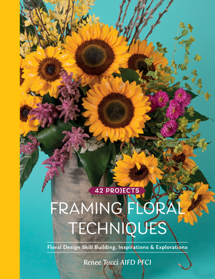 Framing Floral Techniques: Floral Design Skill Building, Inspirations & Explorations - Tucci, Renee