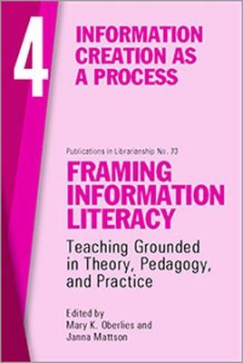 Framing Information Literacy, Volume 4: Information Creation as a Process - Oberlies, Mary K. (Editor), and Mattson, Janna (Editor)