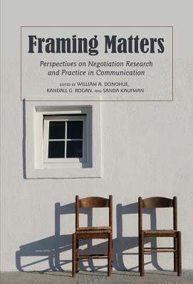 Framing Matters: Perspectives on Negotiation Research and Practice in Communication - Donohue, William A (Editor), and Rogan, Randall G (Editor), and Kaufman, Sanda (Editor)