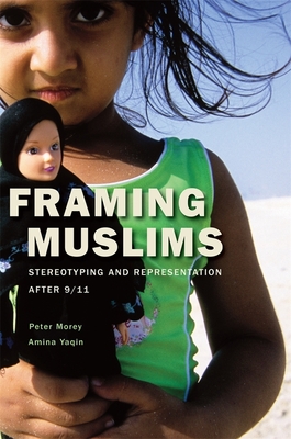 Framing Muslims: Stereotyping and Representation After 9/11 - Morey, Peter, and Yaqin, Amina
