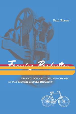 Framing Production: Technology, Culture, and Change in the British Bicycle Industry - Rosen, Paul