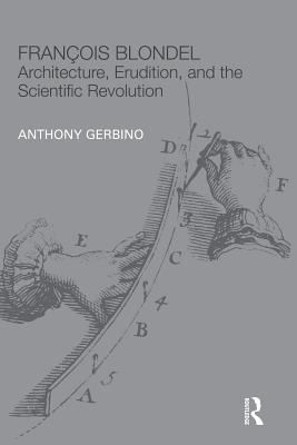 Franois Blondel: Architecture, Erudition, and the Scientific Revolution - Gerbino, Anthony