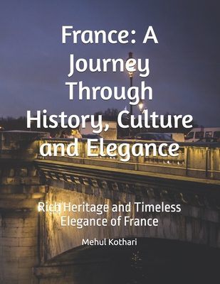 France: A Journey Through History, Culture and Elegance: Rich Heritage and Timeless Elegance of France - Kothari, Mehul