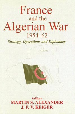 France and the Algerian War, 1954-1962: Strategy, Operations and Diplomacy - Alexander, Martin S (Editor), and Keiger, J F V (Editor)