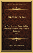 France in the East: A Contribution Towards the Consideration of the Eastern Question (1882)