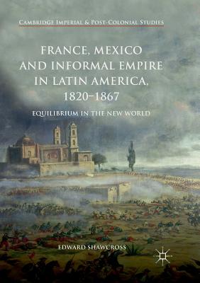 France, Mexico and Informal Empire in Latin America, 1820-1867: Equilibrium in the New World - Shawcross, Edward
