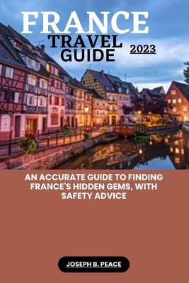 France Travel Guide 2023: An accurate guide to finding France's hidden gems, with safety advice - Peace, Joseph B