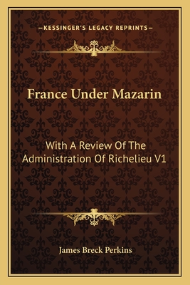 France Under Mazarin: With a Review of the Administration of Richelieu V1 - Perkins, James Breck