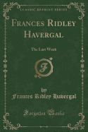 Frances Ridley Havergal: The Last Week (Classic Reprint)