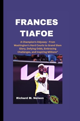 Frances Tiafoe: A Champion's Odyssey - From Washington's Hard Courts to Grand Slam Glory, Defying Odds, Embracing Challenges, and Inspiring Millions" - Nelson, Richard M