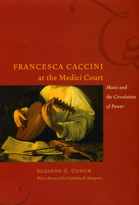 Francesca Caccini at the Medici Court: Music and the Circulation of Power - Cusick, Suzanne G, and Stimpson, Catharine R, Professor (Foreword by)