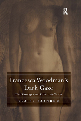 Francesca Woodman's Dark Gaze: The Diazotypes and Other Late Works - Raymond, Claire