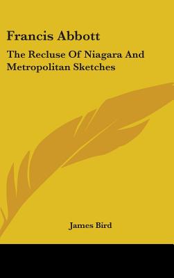 Francis Abbott: The Recluse Of Niagara And Metropolitan Sketches - Bird, James, MD