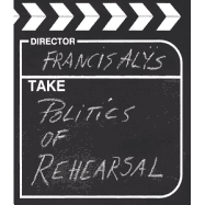 Francis Als: The Politics of Rehearsal