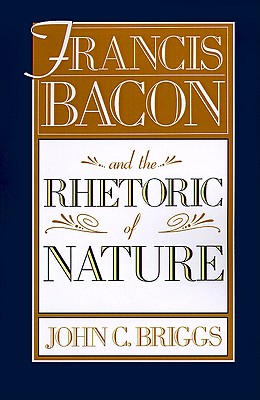 Francis Bacon and the Rhetoric of Nature - Briggs, John C