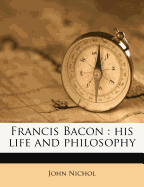 Francis Bacon: His Life and Philosophy