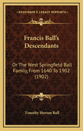Francis Ball's Descendants: Or the West Springfield Ball Family, from 1640 to 1902 (1902)