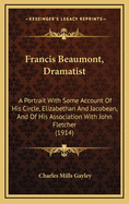 Francis Beaumont, Dramatist: a Portrait, With Some Account of His Circle, Elizabethan and Jacobean, and of His Association With John Fletcher