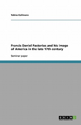 Francis Daniel Pastorius and his image of America in the late 17th century - Kollmann, Tobias