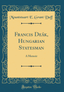 Francis Dek, Hungarian Statesman: A Memoir (Classic Reprint)