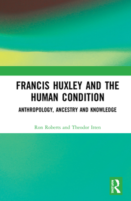 Francis Huxley and the Human Condition: Anthropology, Ancestry and Knowledge - Roberts, Ron, and Itten, Theodor