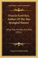 Francis Scott Key, Author Of The Star Spangled Banner: What Else He Was And Who (1911)