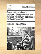 Francisci Hutcheson Profess. Glasgoviensis de Naturali Hominum Socialitate Oratio Inauguralis.