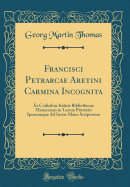 Francisci Petrarcae Aretini Carmina Incognita: Ex Codicibus Italicis Bibliothecae Monacensis in Lucem Protraxit Ipsorumque Ad Instar Manu Scriptorum (Classic Reprint)