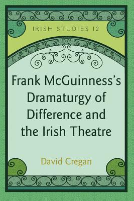 Frank McGuinness's Dramaturgy of Difference and the Irish Theatre - Berchild, Christopher, and Cregan, David