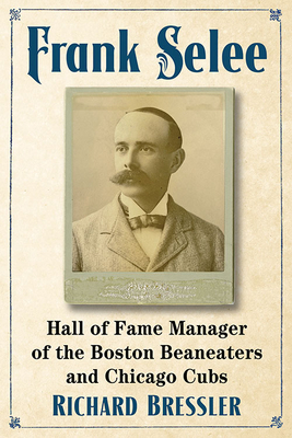 Frank Selee: Hall of Fame Manager of the Boston Beaneaters and Chicago Cubs - Bressler, Richard