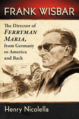 Frank Wisbar: The Director of Ferryman Maria, from Germany to America and Back - Nicolella, Henry