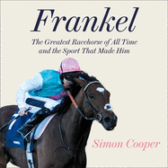 Frankel:: The Greatest Racehorse of All Time and the Sport That Made Him