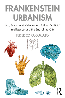 Frankenstein Urbanism: Eco, Smart and Autonomous Cities, Artificial Intelligence and the End of the City - Cugurullo, Federico