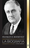 Franklin D. Roosevelt: La biograf?a - Vida pol?tica de un dem?crata cristiano; la pol?tica exterior y el Nuevo Trato de Libertad para Am?rica