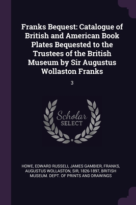 Franks Bequest: Catalogue of British and American Book Plates Bequested to the Trustees of the British Museum by Sir Augustus Wollaston Franks: 3 - Howe, Edward Russell James Gambier, and Franks, Augustus Wollaston, and British Museum Dept of Prints and Draw (Creator)