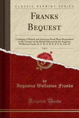 Franks Bequest, Vol. 2: Catalogue of British and American Book Plates Bequeathed to the Trustees of the British Museum by Sir Augustus Wollaston Franks, K. C. B., F. R. S., P. S. A., Litt. D (Classic Reprint) - Franks, Augustus Wollaston, Sir