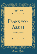 Franz Von Assisi: Ein Heiligenbild (Classic Reprint)