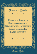 Franz Von Baader's Erl?uterungen Zu S?mmtlichen Schriften Louis Claude de Saint-Martin's (Classic Reprint)