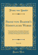 Franz Von Baader's S?mmtliche Werke, Vol. 10: Systematisch Geordnete, Durch Reiche Erl?uterungen Von Der Hand Des Verfassers Bedeutend Vermehrte, Vollst?ndige Ausgabe Der Gedruckten Schriften Sammt Dem Nachlasse, Der Biographie Und Dem Briefwechsel