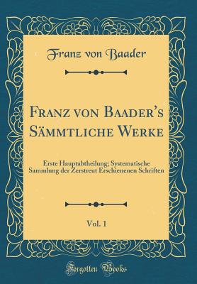 Franz Von Baader's Sammtliche Werke, Vol. 1: Erste Hauptabtheilung; Systematische Sammlung Der Zerstreut Erschienenen Schriften (Classic Reprint) - Baader, Franz Von