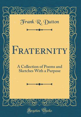 Fraternity: A Collection of Poems and Sketches with a Purpose (Classic Reprint) - Dutton, Frank R