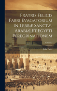 Fratris Felicis Fabri Evagatorium in Terr Sanct, Arabi Et Egypti Peregrinationem; Volume 2
