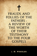 Frauds and Follies of the Fathers: A Review of the Worth of Their Testimony to the Four Gospels