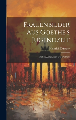 Frauenbilder Aus Goethe's Jugendzeit: Studien Zum Leben Des Dichters - Dntzer, Heinrich